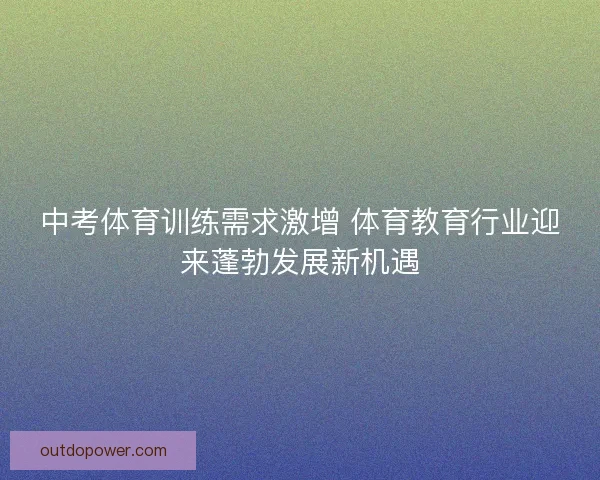 中考体育训练需求激增 体育教育行业迎来蓬勃发展新机遇