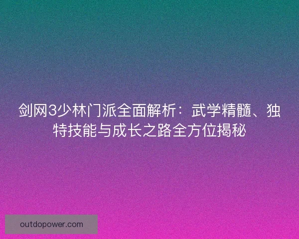 剑网3少林门派全面解析：武学精髓、独特技能与成长之路全方位揭秘