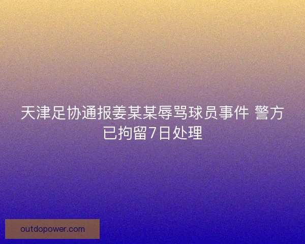 天津足协通报姜某某辱骂球员事件 警方已拘留7日处理