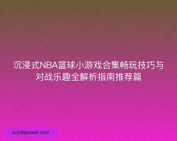 沉浸式NBA篮球小游戏合集畅玩技巧与对战乐趣全解析指南推荐篇