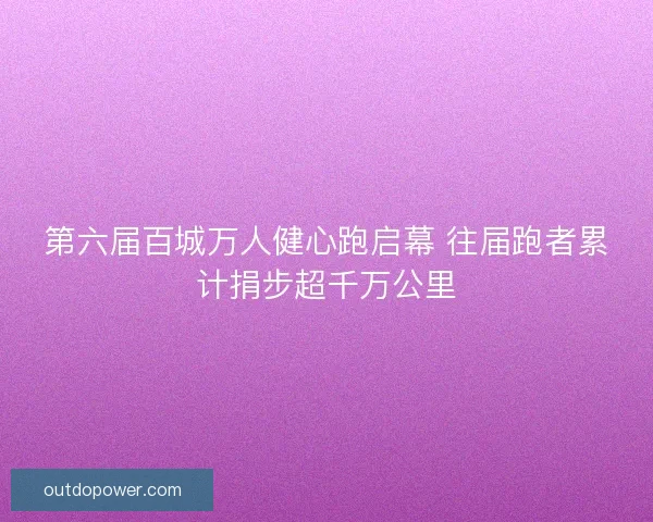 第六届百城万人健心跑启幕 往届跑者累计捐步超千万公里